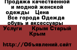 Продажа качественной и модной женской одежды › Цена ­ 2 500 - Все города Одежда, обувь и аксессуары » Услуги   . Крым,Старый Крым